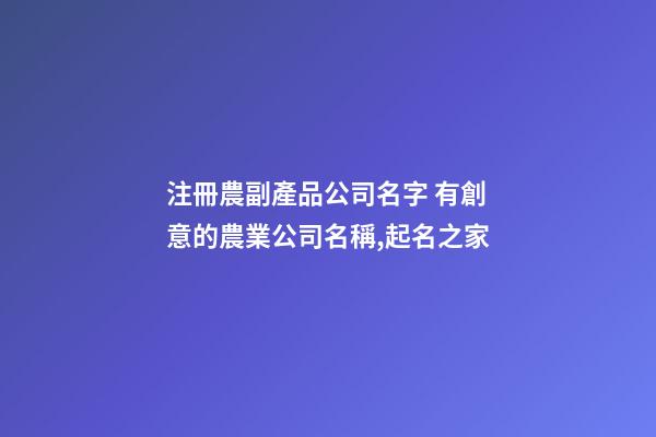 注冊農副產品公司名字 有創意的農業公司名稱,起名之家-第1張-公司起名-玄機派